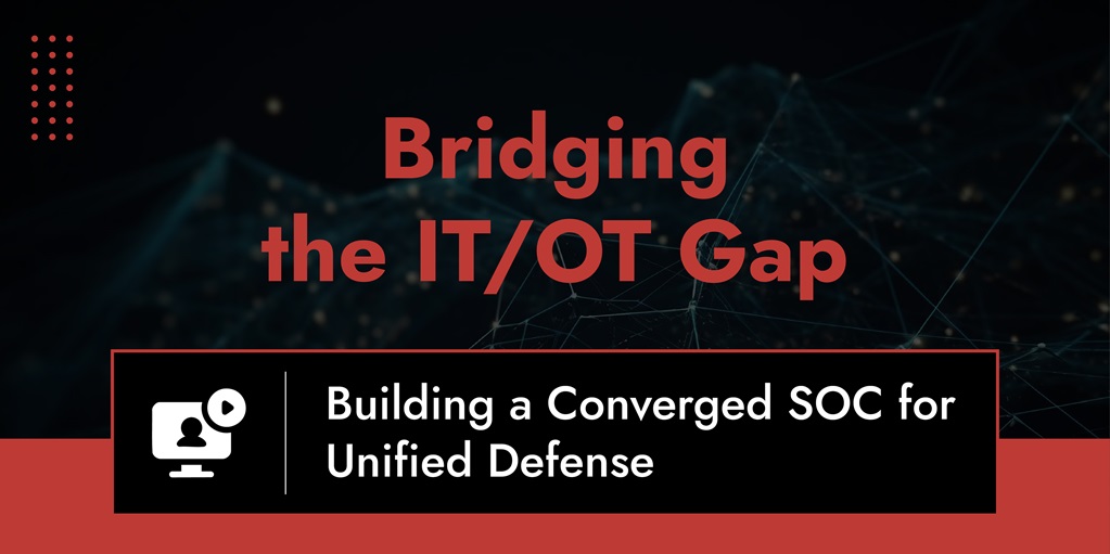 Bridging The IT/OT Gap: Building A Converged SOC For Unified Defense